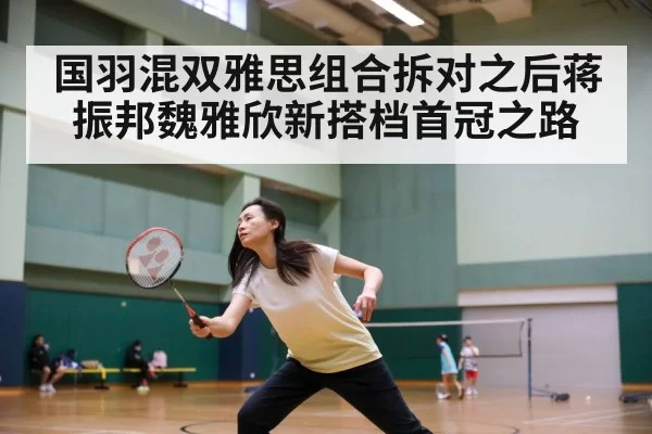 国羽混双雅思组合拆对之后蒋振邦魏雅欣新搭档首冠之路
