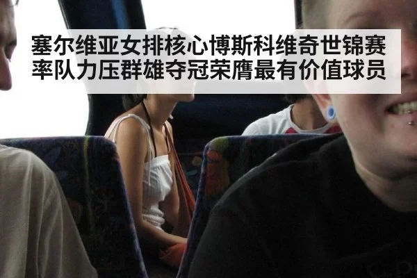 塞尔维亚女排核心博斯科维奇世锦赛率队力压群雄夺冠荣膺最有价值球员