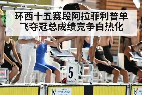 环西十五赛段阿拉菲利普单飞夺冠总成绩竞争白热化