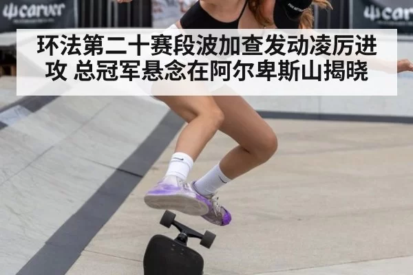 环法第二十赛段波加查发动凌厉进攻 总冠军悬念在阿尔卑斯山揭晓