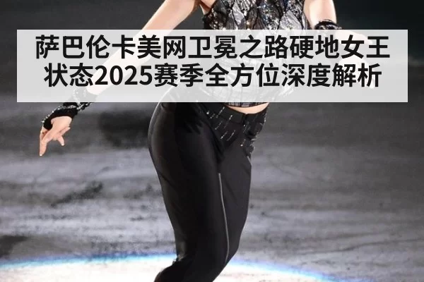 萨巴伦卡美网卫冕之路硬地女王状态2025赛季全方位深度解析