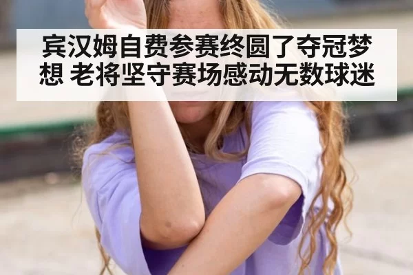 宾汉姆自费参赛终圆了夺冠梦想 老将坚守赛场感动无数球迷