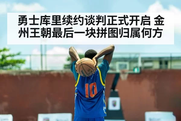 勇士库里续约谈判正式开启 金州王朝最后一块拼图归属何方